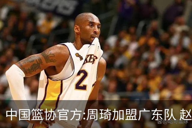 中国篮协官方:周琦加盟广东队 赵睿加盟新疆队