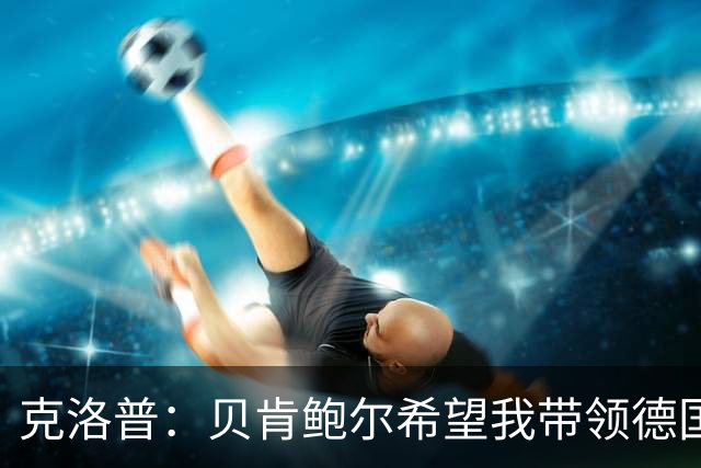 克洛普：贝肯鲍尔希望我带领德国队？你知道的，传奇总是有大梦想！