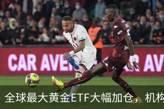 全球最大黄金ETF大幅加仓，机构：黄金牛市还在