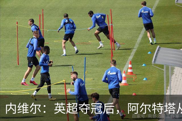 内维尔：英超夺冠后，阿尔特塔从学徒蜕变成了大师