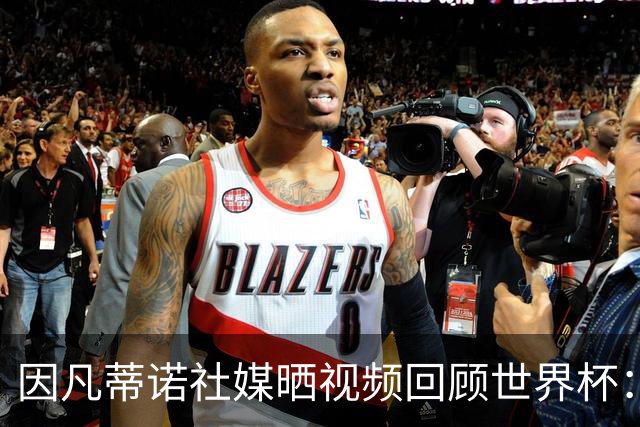 因凡蒂诺社媒晒视频回顾世界杯：我们永远团结一心！