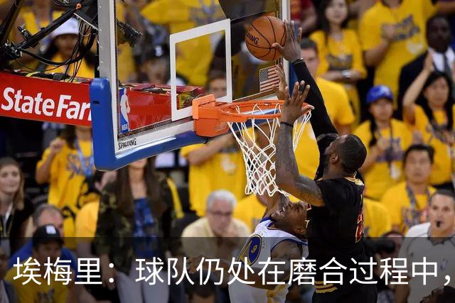 埃梅里：球队仍处在磨合过程中，这需要耐心也需要建立信心