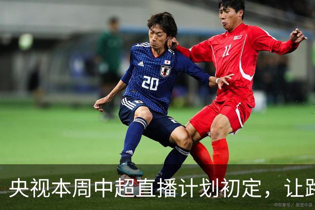 央视本周中超直播计划初定，让路国乒+中国男篮，CCTV16转申花VS河南