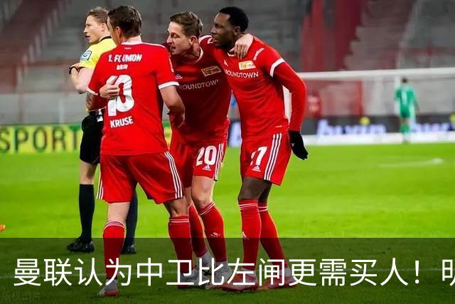 曼联认为中卫比左闸更需买人！明年或签四后卫，后防仅两人前途无忧