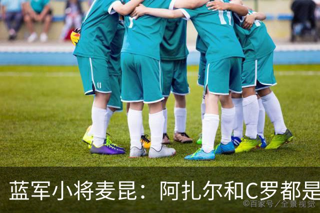 蓝军小将麦昆：阿扎尔和C罗都是我的偶像；巡回赛让我获益良多