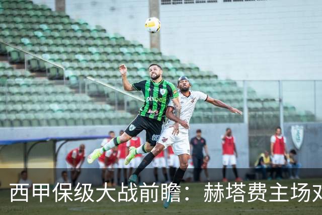 西甲保级大战前瞻：赫塔费主场对阵塞尔塔，两支进攻弱旅谁能率先打破进球荒
