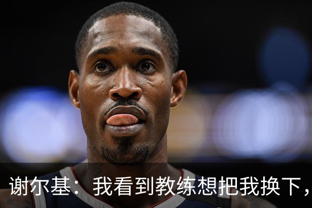 谢尔基：我看到教练想把我换下，所以我必须证明自己