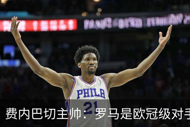 费内巴切主帅：罗马是欧冠级对手，我们必须保持专注