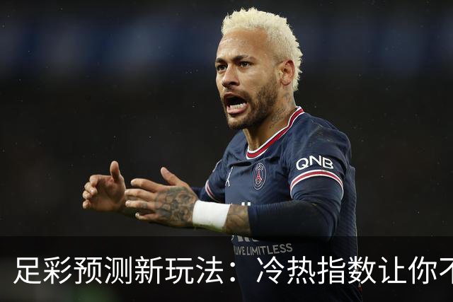足彩预测新玩法：冷热指数让你不再迷茫！