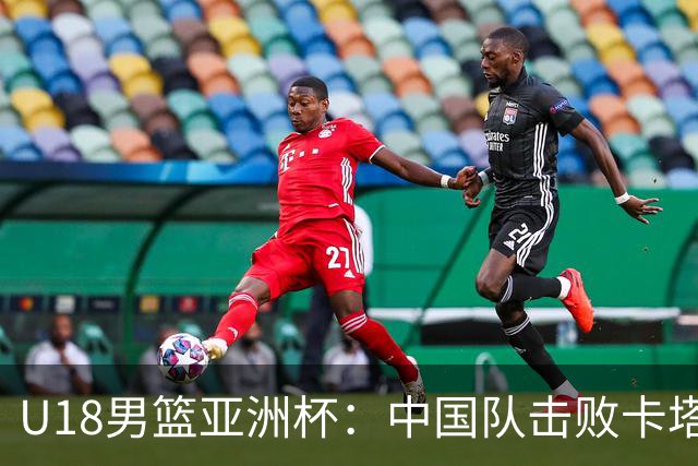U18男篮亚洲杯：中国队击败卡塔尔队获两连胜